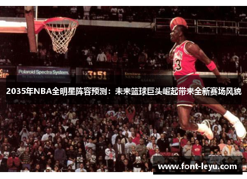 2035年NBA全明星阵容预测：未来篮球巨头崛起带来全新赛场风貌