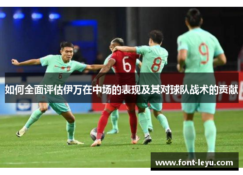 如何全面评估伊万在中场的表现及其对球队战术的贡献