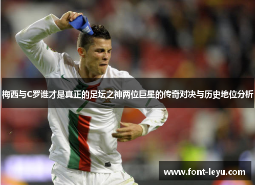 梅西与C罗谁才是真正的足坛之神两位巨星的传奇对决与历史地位分析