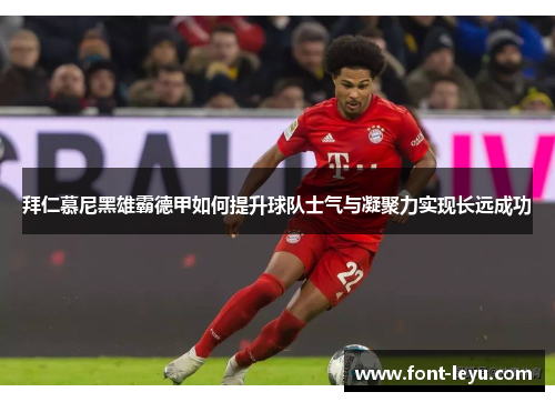 拜仁慕尼黑雄霸德甲如何提升球队士气与凝聚力实现长远成功