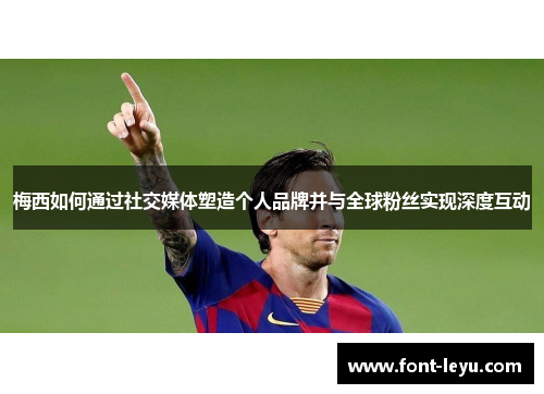 梅西如何通过社交媒体塑造个人品牌并与全球粉丝实现深度互动