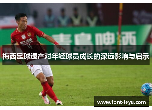 梅西足球遗产对年轻球员成长的深远影响与启示