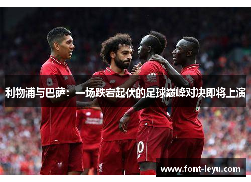 利物浦与巴萨：一场跌宕起伏的足球巅峰对决即将上演