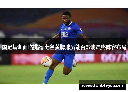 国足集训面临挑战 七名黄牌球员能否影响最终阵容布局