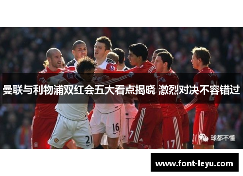 曼联与利物浦双红会五大看点揭晓 激烈对决不容错过