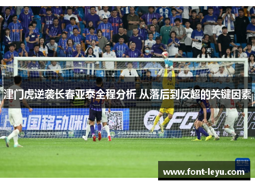 津门虎逆袭长春亚泰全程分析 从落后到反超的关键因素