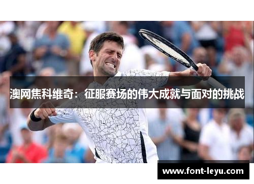 澳网焦科维奇：征服赛场的伟大成就与面对的挑战