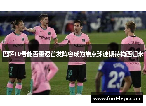 巴萨10号能否重返首发阵容成为焦点球迷期待梅西归来