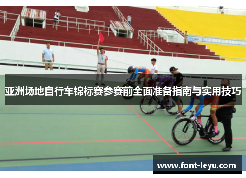 亚洲场地自行车锦标赛参赛前全面准备指南与实用技巧