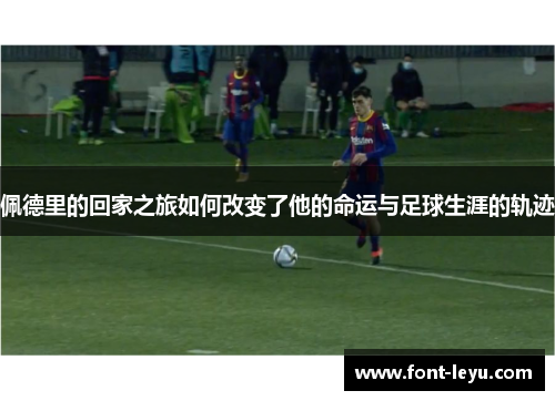 佩德里的回家之旅如何改变了他的命运与足球生涯的轨迹