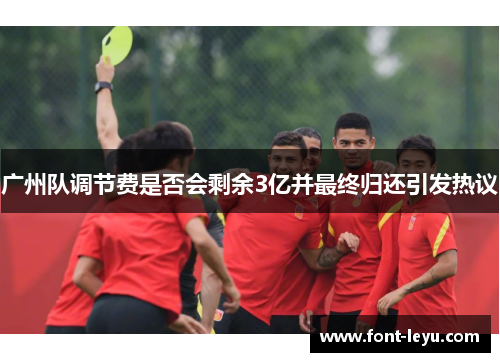广州队调节费是否会剩余3亿并最终归还引发热议