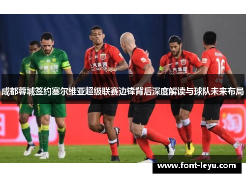 成都蓉城签约塞尔维亚超级联赛边锋背后深度解读与球队未来布局