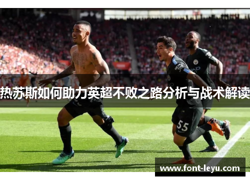 热苏斯如何助力英超不败之路分析与战术解读