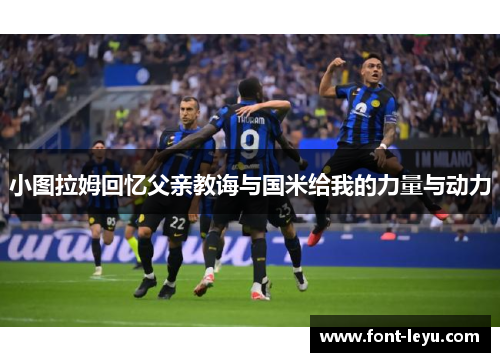 小图拉姆回忆父亲教诲与国米给我的力量与动力