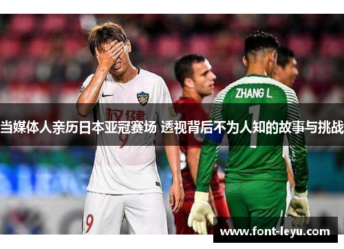 当媒体人亲历日本亚冠赛场 透视背后不为人知的故事与挑战