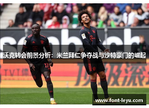 沃克转会前景分析：米兰拜仁争夺战与沙特豪门的崛起