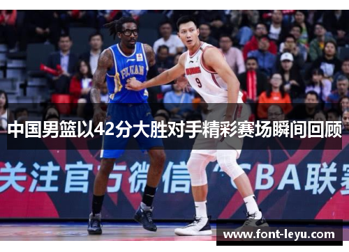 中国男篮以42分大胜对手精彩赛场瞬间回顾