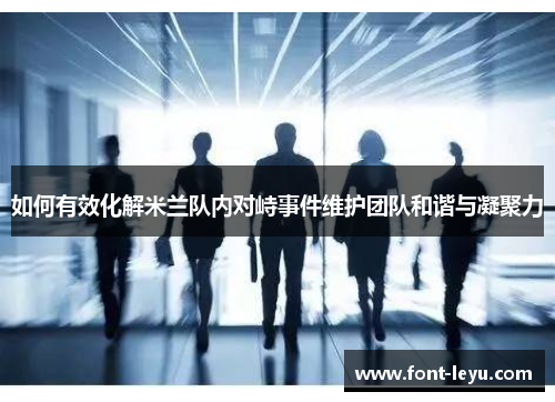 如何有效化解米兰队内对峙事件维护团队和谐与凝聚力
