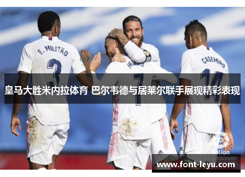 皇马大胜米内拉体育 巴尔韦德与居莱尔联手展现精彩表现