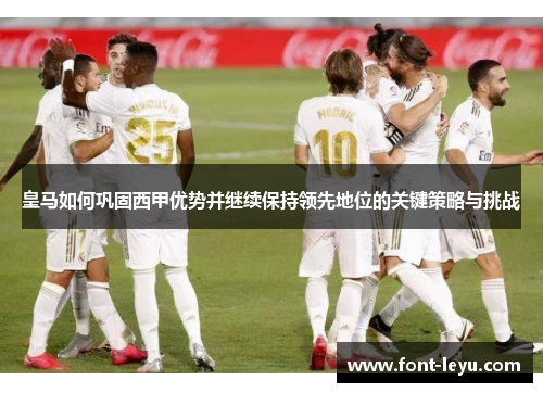 皇马如何巩固西甲优势并继续保持领先地位的关键策略与挑战