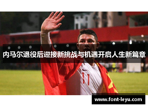 内马尔退役后迎接新挑战与机遇开启人生新篇章