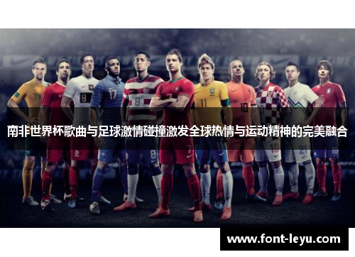 南非世界杯歌曲与足球激情碰撞激发全球热情与运动精神的完美融合 南非世界杯歌曲与足球激情碰撞激发全球热情与运动精神的完美融合