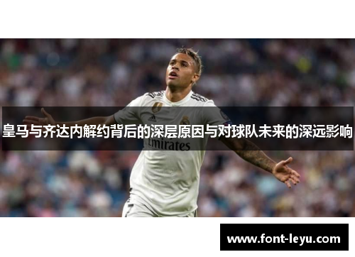皇马与齐达内解约背后的深层原因与对球队未来的深远影响