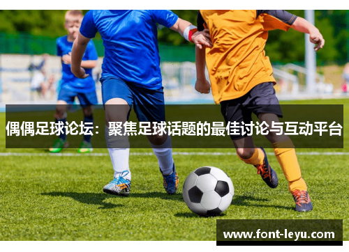 偶偶足球论坛：聚焦足球话题的最佳讨论与互动平台