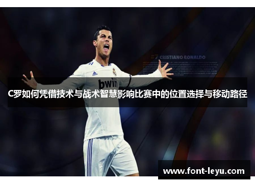 C罗如何凭借技术与战术智慧影响比赛中的位置选择与移动路径 C罗如何凭借技术与战术智慧影响比赛中的位置选择与移动路径