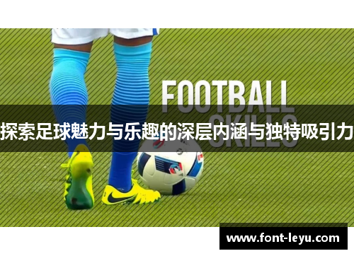 探索足球魅力与乐趣的深层内涵与独特吸引力