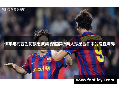 伊布与梅西为何缺乏默契 深度解析两大球星合作中的隐性障碍 伊布与梅西为何缺乏默契 深度解析两大球星合作中的隐性障碍