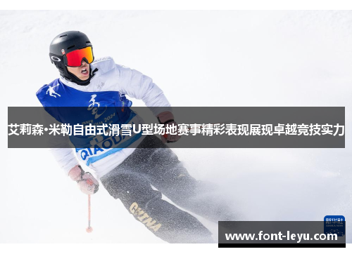 艾莉森·米勒自由式滑雪U型场地赛事精彩表现展现卓越竞技实力