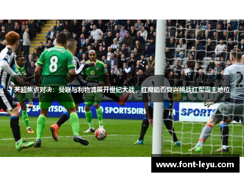 英超焦点对决：曼联与利物浦展开世纪大战，红魔能否复兴挑战红军霸主地位