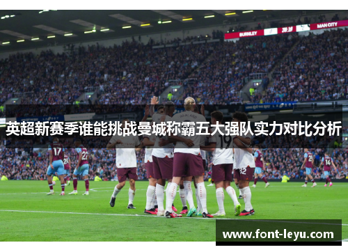 英超新赛季谁能挑战曼城称霸五大强队实力对比分析