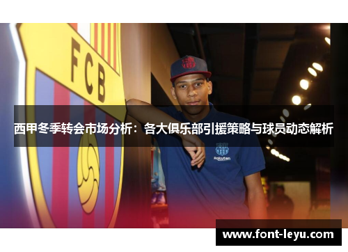 西甲冬季转会市场分析:各大俱乐部引援策略与球员动态解析 西甲冬季转会市场分析:各大俱乐部引援策略与球员动态解析