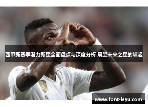 西甲新赛季潜力新星全面盘点与深度分析 展望未来之星的崛起 西甲新赛季潜力新星全面盘点与深度分析 展望未来之星的崛起