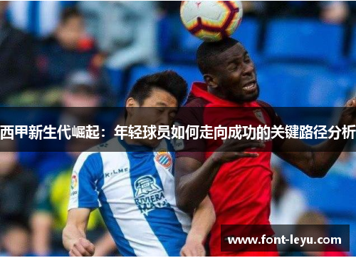 西甲新生代崛起:年轻球员如何走向成功的关键路径分析 西甲新生代崛起:年轻球员如何走向成功的关键路径分析