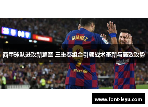 西甲球队进攻新篇章 三重奏组合引领战术革新与高效攻势 西甲球队进攻新篇章 三重奏组合引领战术革新与高效攻势