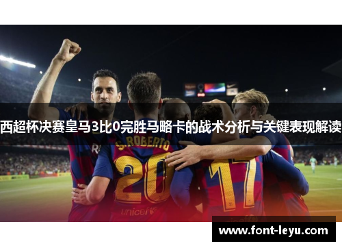 西超杯决赛皇马3比0完胜马略卡的战术分析与关键表现解读 西超杯决赛皇马3比0完胜马略卡的战术分析与关键表现解读