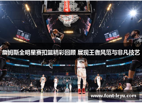 詹姆斯全明星赛扣篮精彩回顾 展现王者风范与非凡技艺 詹姆斯全明星赛扣篮精彩回顾 展现王者风范与非凡技艺