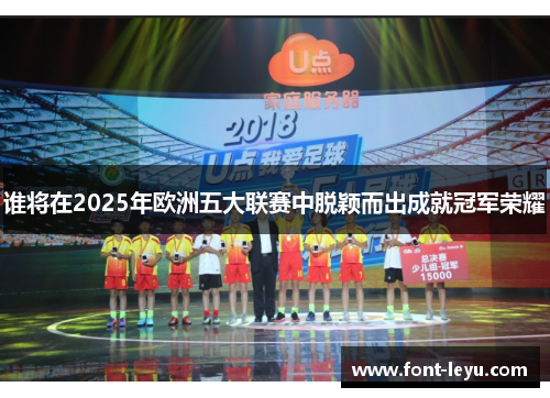 谁将在2025年欧洲五大联赛中脱颖而出成就冠军荣耀 谁将在2025年欧洲五大联赛中脱颖而出成就冠军荣耀
