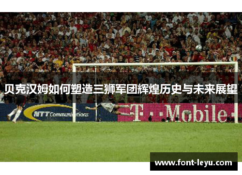 贝克汉姆如何塑造三狮军团辉煌历史与未来展望 贝克汉姆如何塑造三狮军团辉煌历史与未来展望