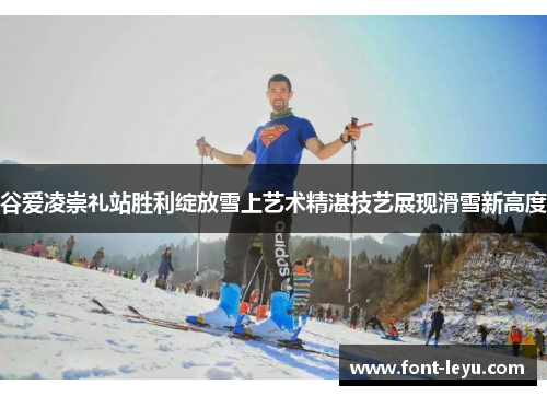 谷爱凌崇礼站胜利绽放雪上艺术精湛技艺展现滑雪新高度 谷爱凌崇礼站胜利绽放雪上艺术精湛技艺展现滑雪新高度