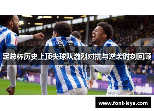 足总杯历史上顶尖球队激烈对抗与逆袭时刻回顾 足总杯历史上顶尖球队激烈对抗与逆袭时刻回顾