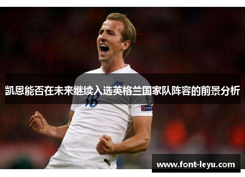 凯恩能否在未来继续入选英格兰国家队阵容的前景分析