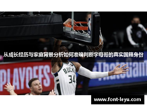 从成长经历与家庭背景分析如何准确判断字母哥的真实国籍身份 从成长经历与家庭背景分析如何准确判断字母哥的真实国籍身份