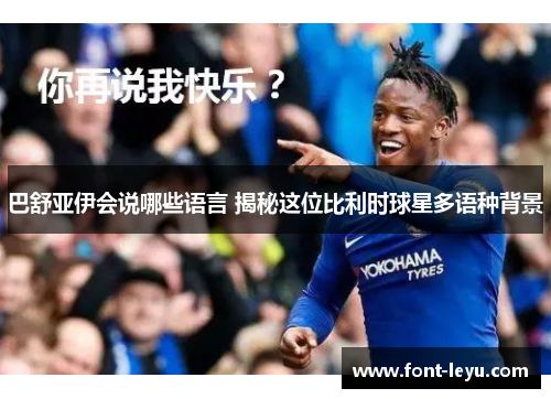 巴舒亚伊会说哪些语言 揭秘这位比利时球星多语种背景 巴舒亚伊会说哪些语言 揭秘这位比利时球星多语种背景