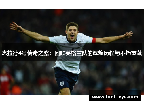 杰拉德4号传奇之路:回顾英格兰队的辉煌历程与不朽贡献 杰拉德4号传奇之路:回顾英格兰队的辉煌历程与不朽贡献