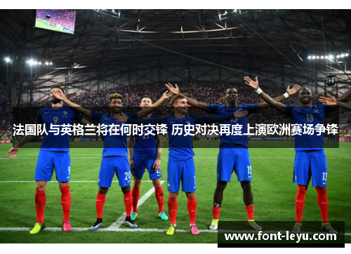 法国队与英格兰将在何时交锋 历史对决再度上演欧洲赛场争锋