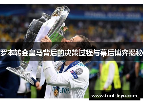 罗本转会皇马背后的决策过程与幕后博弈揭秘 罗本转会皇马背后的决策过程与幕后博弈揭秘